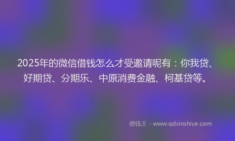 2025年的微信借钱怎么才受邀请呢有：你我贷、好期贷、分期乐、中原消费金融、柯基贷等。