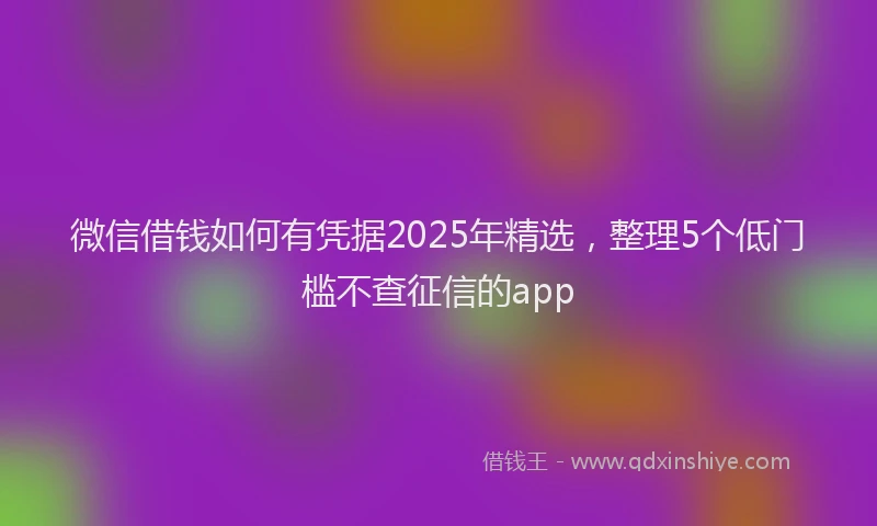 微信借钱如何有凭据2025年精选，整理5个低门槛不查征信的app