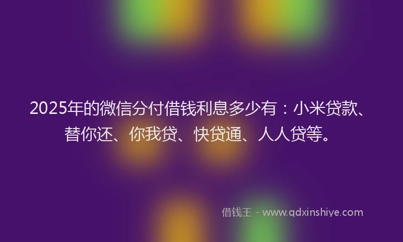 2025年的微信分付借钱利息多少有：小米贷款、替你还、你我贷、快贷通、人人贷等。
