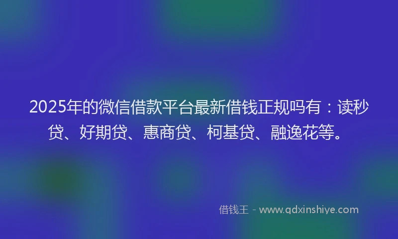 2025年的微信借款平台最新借钱正规吗有：读秒贷、好期贷、惠商贷、柯基贷、融逸花等。