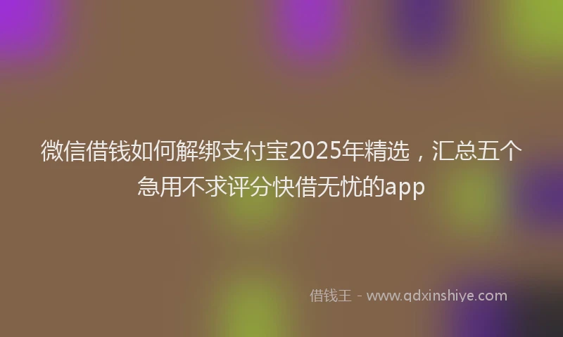 微信借钱如何解绑支付宝2025年精选，汇总五个急用不求评分快借无忧的app