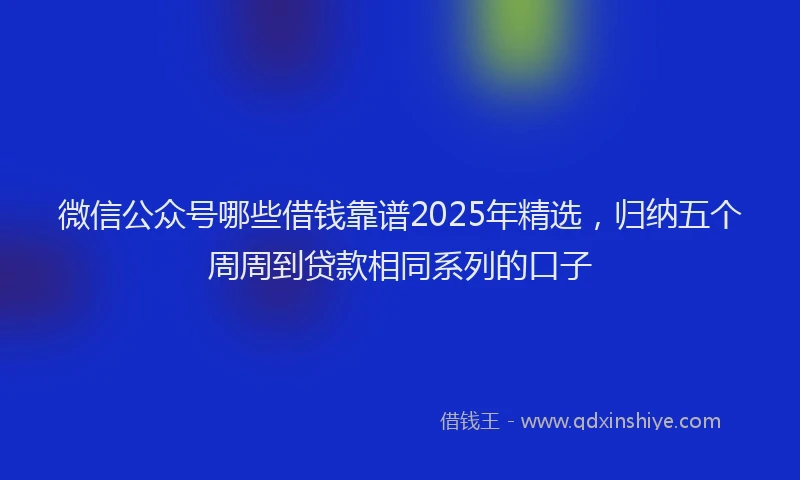微信公众号哪些借钱靠谱2025年精选，归纳五个周周到贷款相同系列的口子
