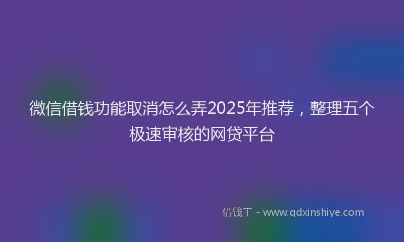 微信借钱功能取消怎么弄2025年推荐，整理五个极速审核的网贷平台