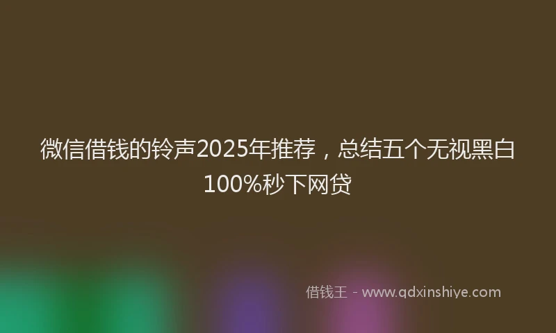 微信借钱的铃声2025年推荐，总结五个无视黑白100%秒下网贷