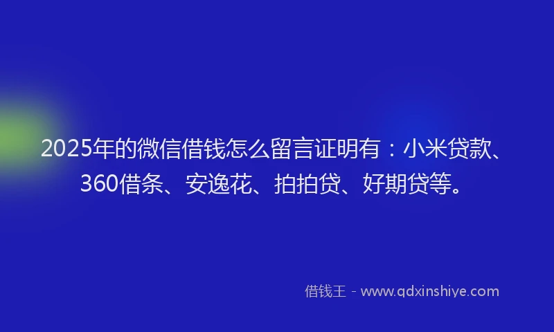 2025年的微信借钱怎么留言证明有：小米贷款、360借条、安逸花、拍拍贷、好期贷等。