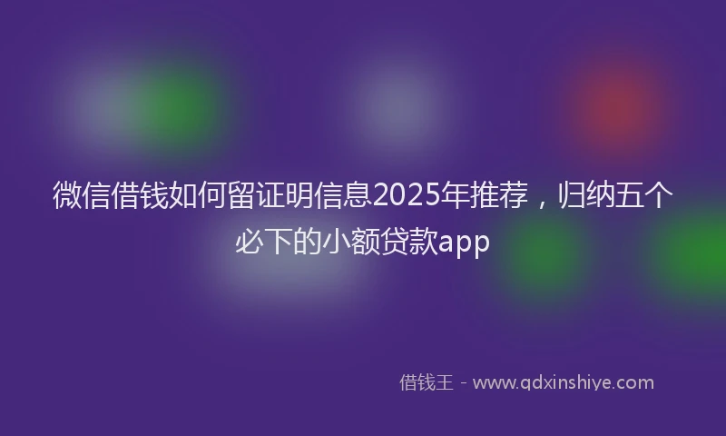 微信借钱如何留证明信息2025年推荐，归纳五个必下的小额贷款app