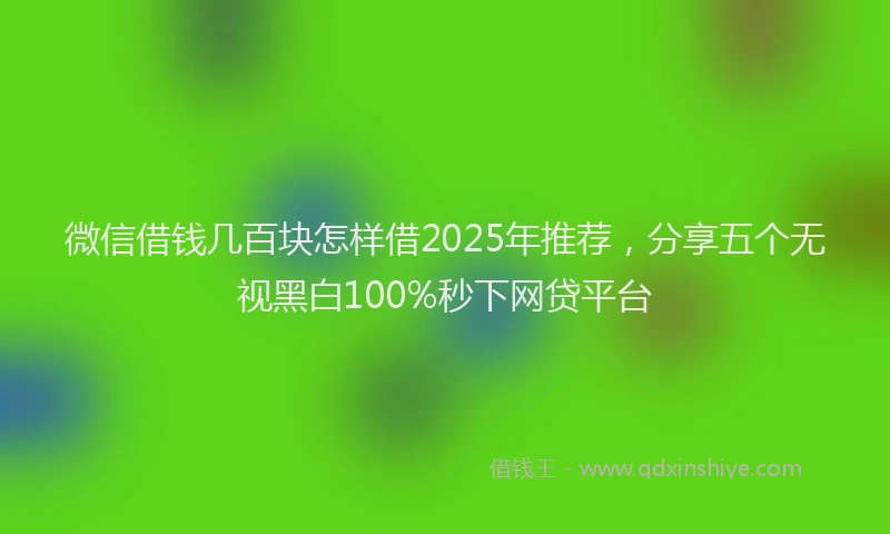 微信借钱几百块怎样借2025年推荐，分享五个无视黑白100%秒下网贷平台