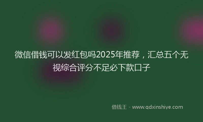 微信借钱可以发红包吗2025年推荐，汇总五个无视综合评分不足必下款口子