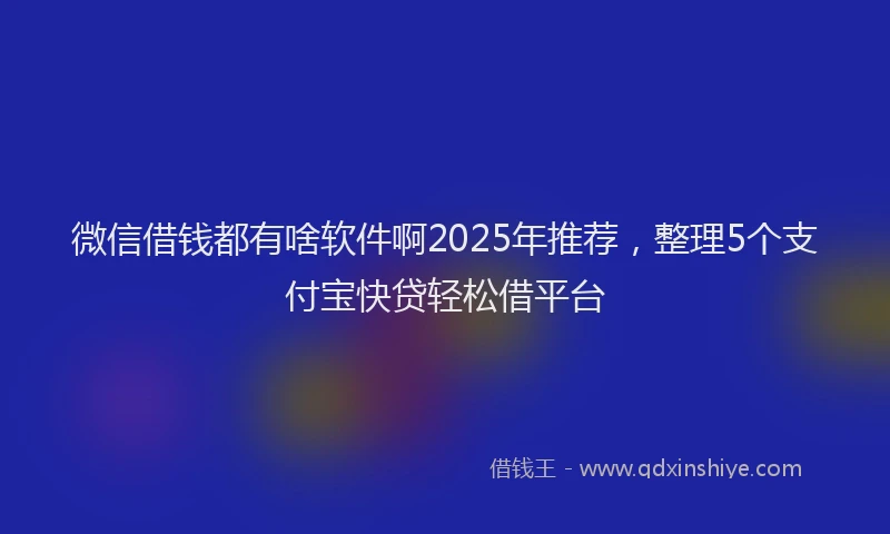 微信借钱都有啥软件啊2025年推荐，整理5个支付宝快贷轻松借平台