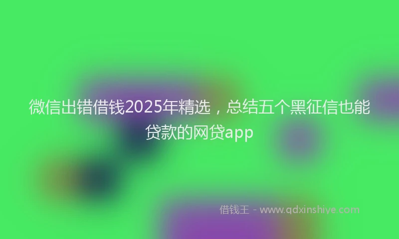 微信出错借钱2025年精选，总结五个黑征信也能贷款的网贷app