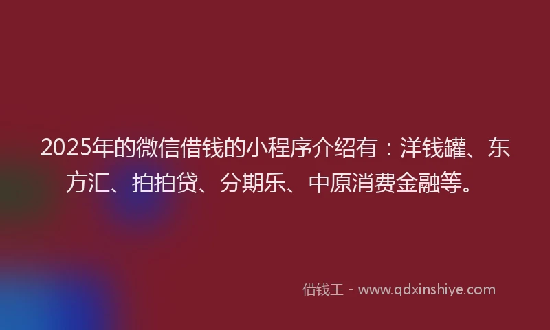 2025年的微信借钱的小程序介绍有：洋钱罐、东方汇、拍拍贷、分期乐、中原消费金融等。
