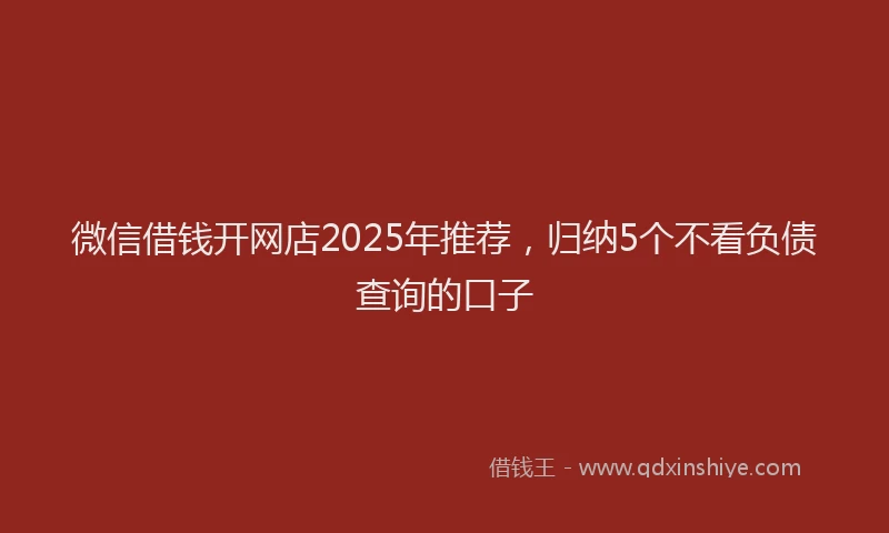微信借钱开网店2025年推荐，归纳5个不看负债查询的口子