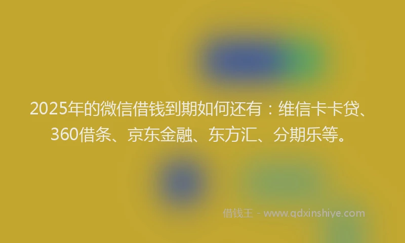 2025年的微信借钱到期如何还有：维信卡卡贷、360借条、京东金融、东方汇、分期乐等。