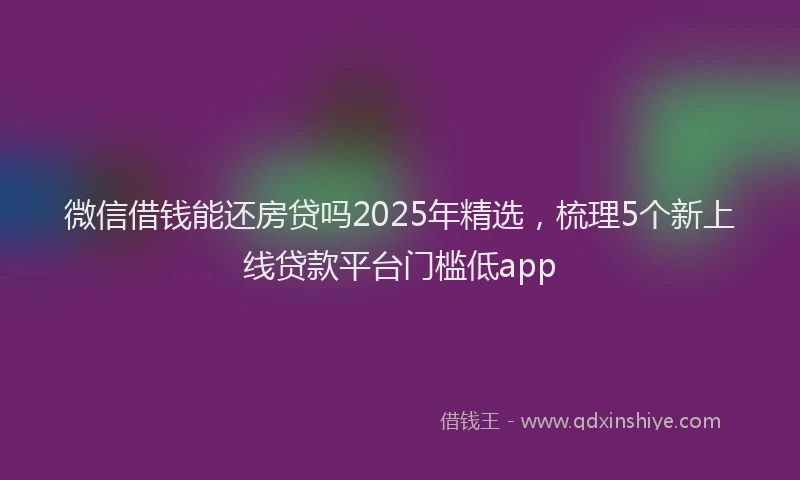 微信借钱能还房贷吗2025年精选，梳理5个新上线贷款平台门槛低app