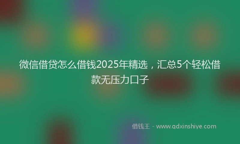 微信借贷怎么借钱2025年精选，汇总5个轻松借款无压力口子