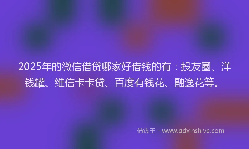 2025年的微信借贷哪家好借钱的有：投友圈、洋钱罐、维信卡卡贷、百度有钱花、融逸花等。
