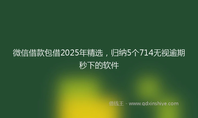 微信借款包借2025年精选，归纳5个714无视逾期秒下的软件