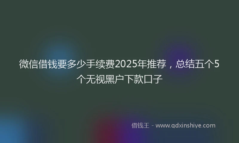 微信借钱要多少手续费2025年推荐，总结五个5个无视黑户下款口子