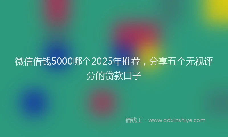 微信借钱5000哪个2025年推荐，分享五个无视评分的贷款口子
