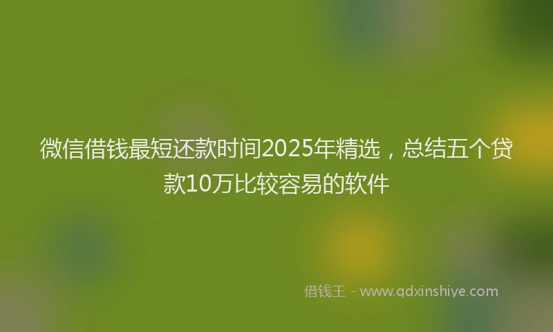 微信借钱最短还款时间2025年精选，总结五个贷款10万比较容易的软件