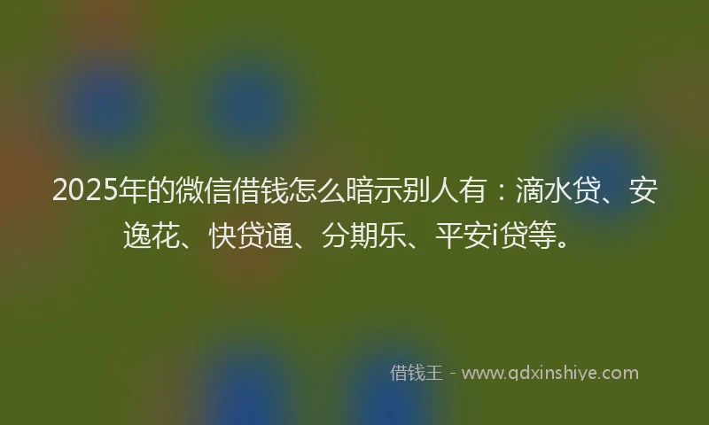 2025年的微信借钱怎么暗示别人有：滴水贷、安逸花、快贷通、分期乐、平安i贷等。