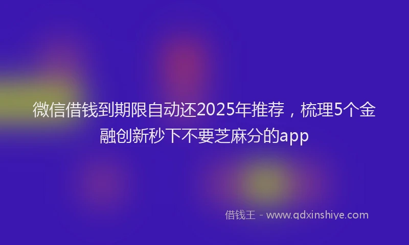 微信借钱到期限自动还2025年推荐，梳理5个金融创新秒下不要芝麻分的app
