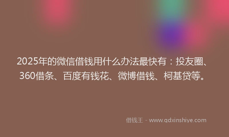 2025年的微信借钱用什么办法最快有：投友圈、360借条、百度有钱花、微博借钱、柯基贷等。