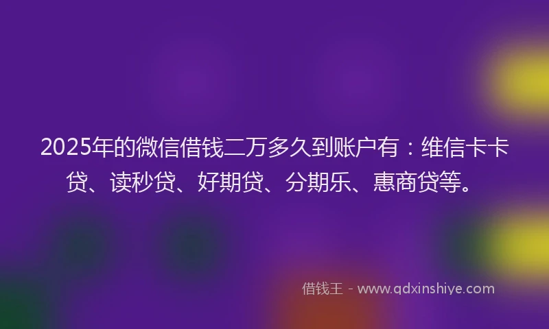 2025年的微信借钱二万多久到账户有：维信卡卡贷、读秒贷、好期贷、分期乐、惠商贷等。