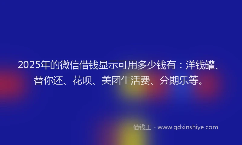 2025年的微信借钱显示可用多少钱有：洋钱罐、替你还、花呗、美团生活费、分期乐等。