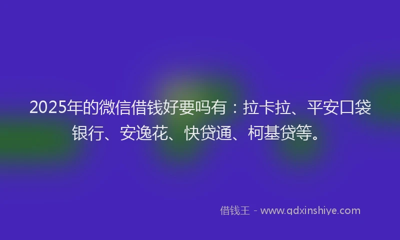 2025年的微信借钱好要吗有：拉卡拉、平安口袋银行、安逸花、快贷通、柯基贷等。