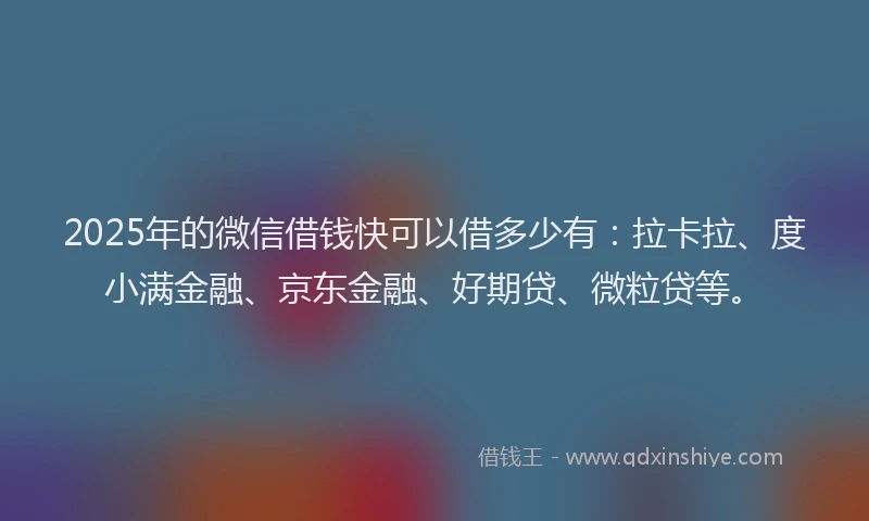 2025年的微信借钱快可以借多少有：拉卡拉、度小满金融、京东金融、好期贷、微粒贷等。