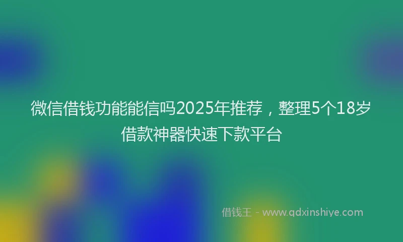 微信借钱功能能信吗2025年推荐，整理5个18岁借款神器快速下款平台