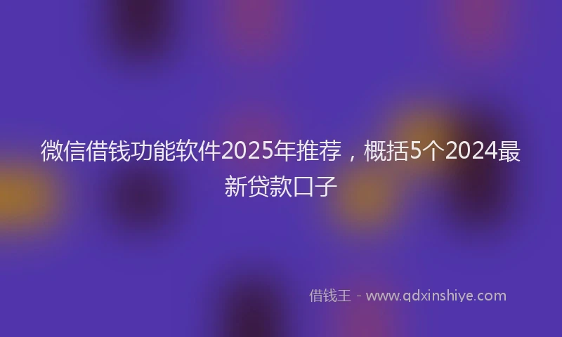 微信借钱功能软件2025年推荐，概括5个2024最新贷款口子