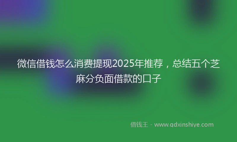 微信借钱怎么消费提现2025年推荐，总结五个芝麻分负面借款的口子