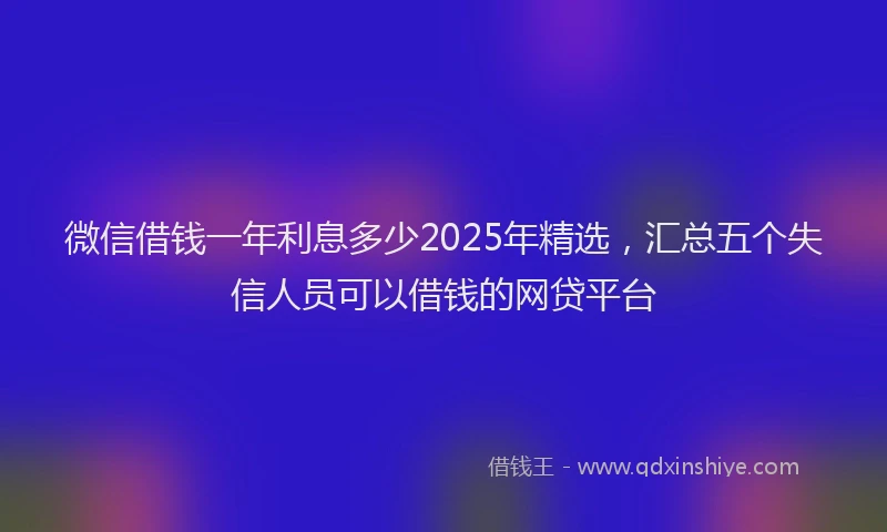 微信借钱一年利息多少2025年精选，汇总五个失信人员可以借钱的网贷平台