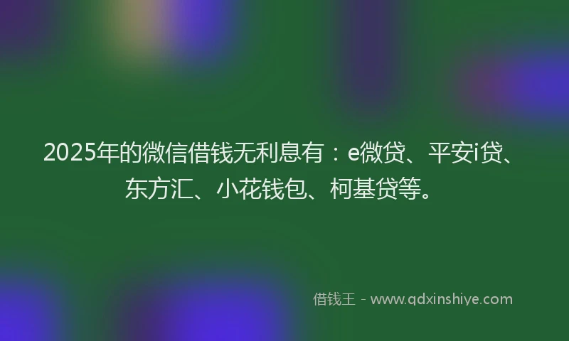 2025年的微信借钱无利息有：e微贷、平安i贷、东方汇、小花钱包、柯基贷等。