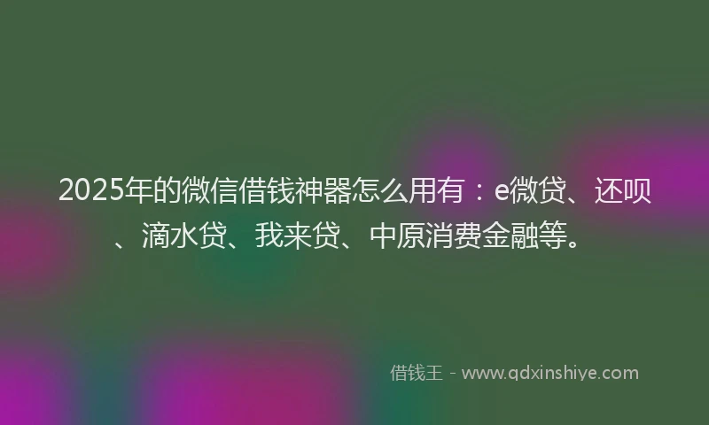 2025年的微信借钱神器怎么用有：e微贷、还呗、滴水贷、我来贷、中原消费金融等。
