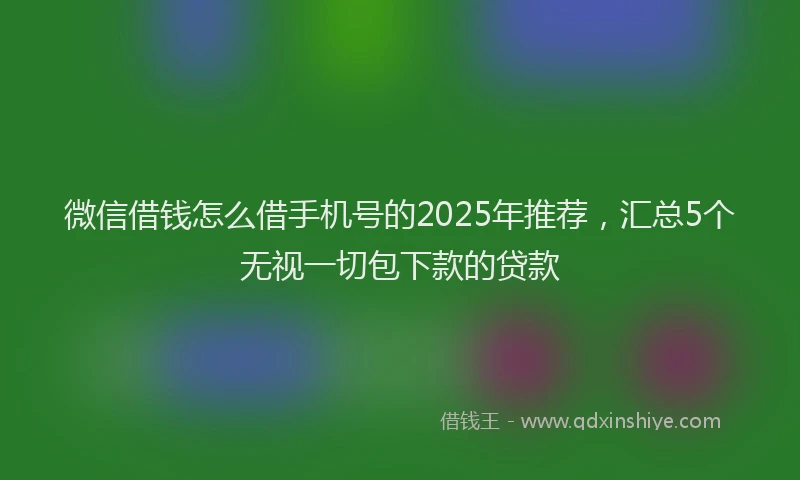微信借钱怎么借手机号的2025年推荐，汇总5个无视一切包下款的贷款