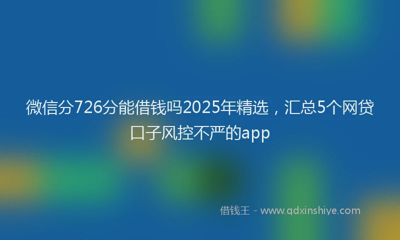 微信分726分能借钱吗2025年精选，汇总5个网贷口子风控不严的app