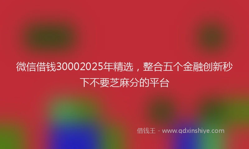 微信借钱30002025年精选，整合五个金融创新秒下不要芝麻分的平台