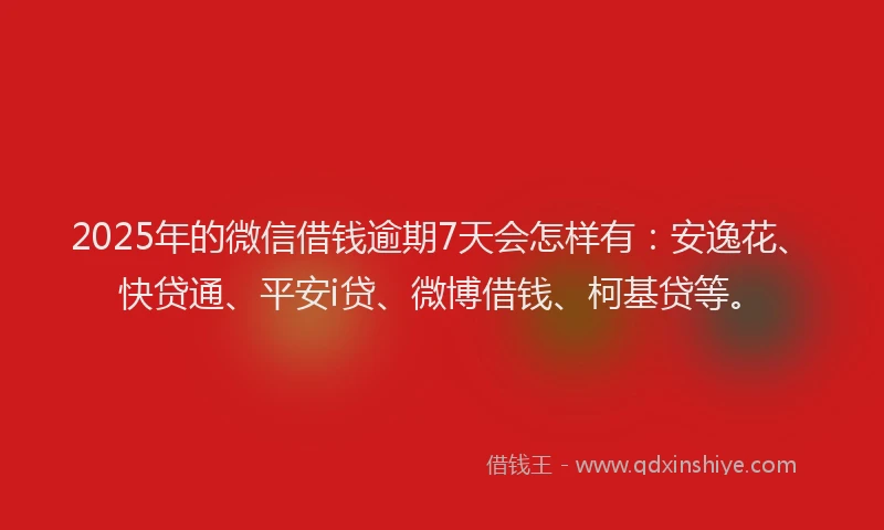 2025年的微信借钱逾期7天会怎样有：安逸花、快贷通、平安i贷、微博借钱、柯基贷等。