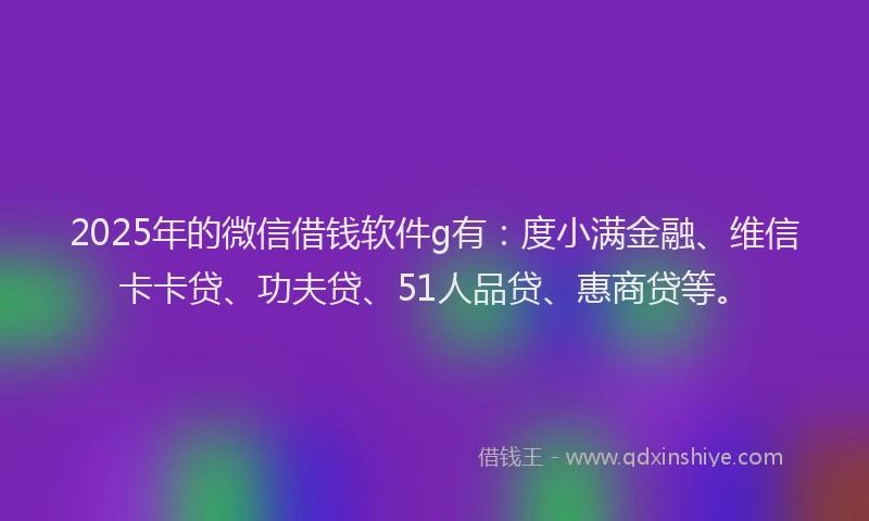 2025年的微信借钱软件g有：度小满金融、维信卡卡贷、功夫贷、51人品贷、惠商贷等。