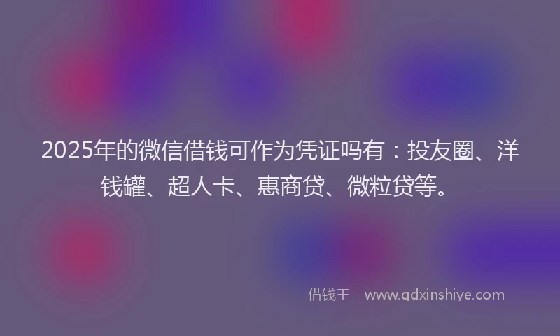 2025年的微信借钱可作为凭证吗有：投友圈、洋钱罐、超人卡、惠商贷、微粒贷等。
