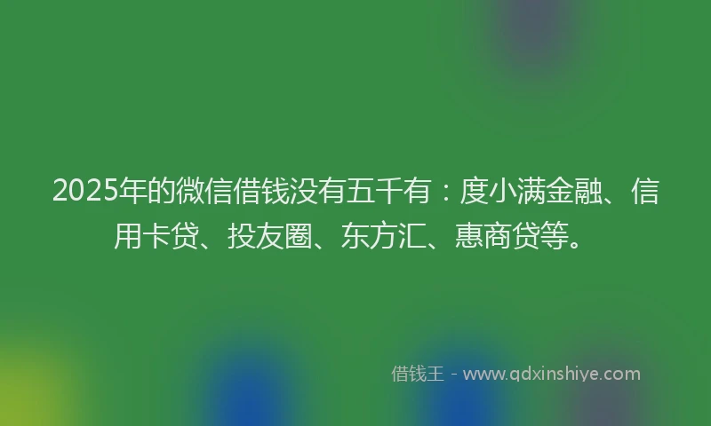2025年的微信借钱没有五千有：度小满金融、信用卡贷、投友圈、东方汇、惠商贷等。