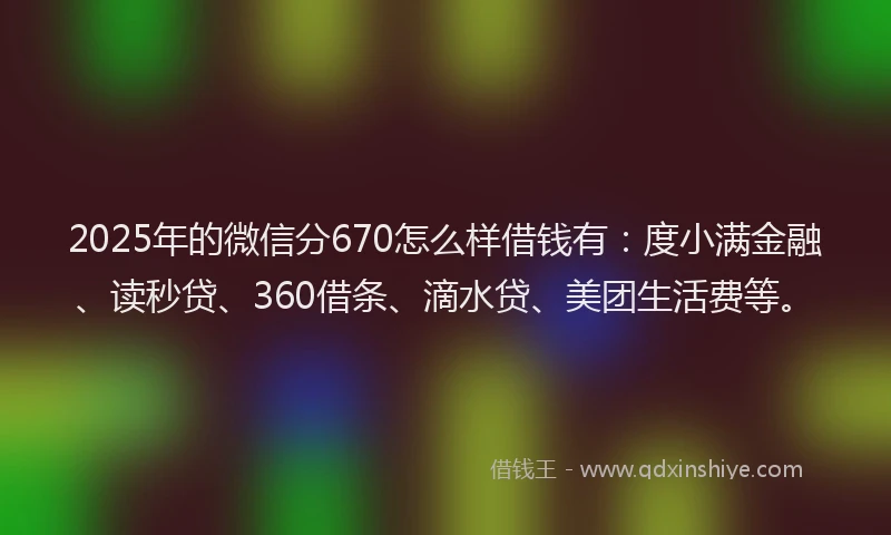 2025年的微信分670怎么样借钱有：度小满金融、读秒贷、360借条、滴水贷、美团生活费等。