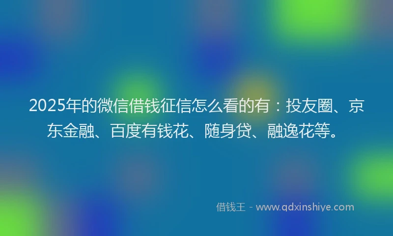 2025年的微信借钱征信怎么看的有：投友圈、京东金融、百度有钱花、随身贷、融逸花等。