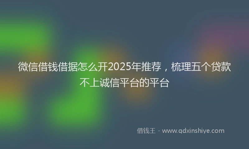 微信借钱借据怎么开2025年推荐，梳理五个贷款不上诚信平台的平台
