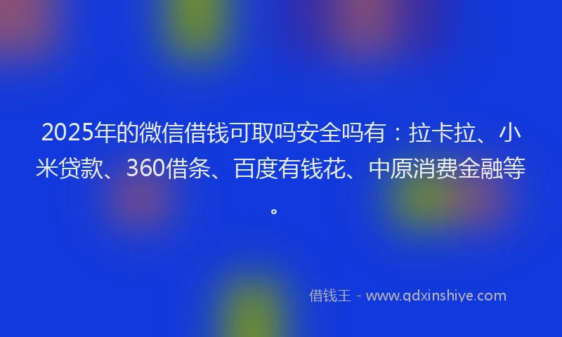 2025年的微信借钱可取吗安全吗有：拉卡拉、小米贷款、360借条、百度有钱花、中原消费金融等。