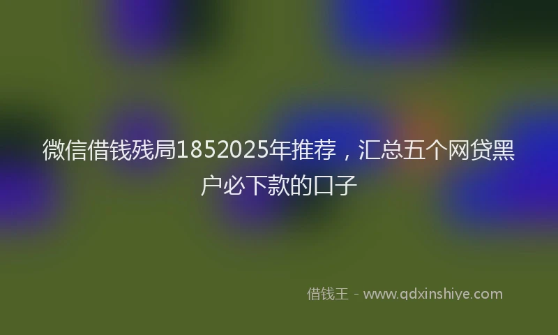 微信借钱残局1852025年推荐，汇总五个网贷黑户必下款的口子