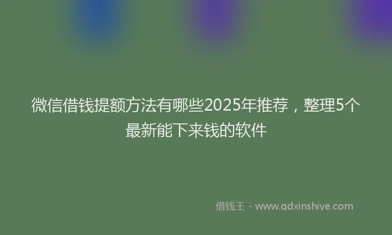 微信借钱提额方法有哪些2025年推荐，整理5个最新能下来钱的软件